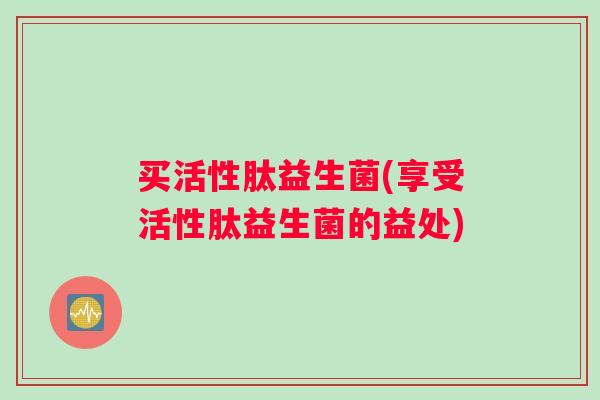 买活性肽益生菌(享受活性肽益生菌的益处)