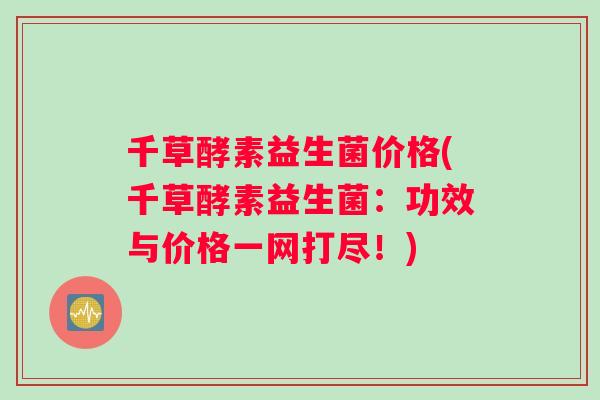 千草酵素益生菌价格(千草酵素益生菌：功效与价格一网打尽！)