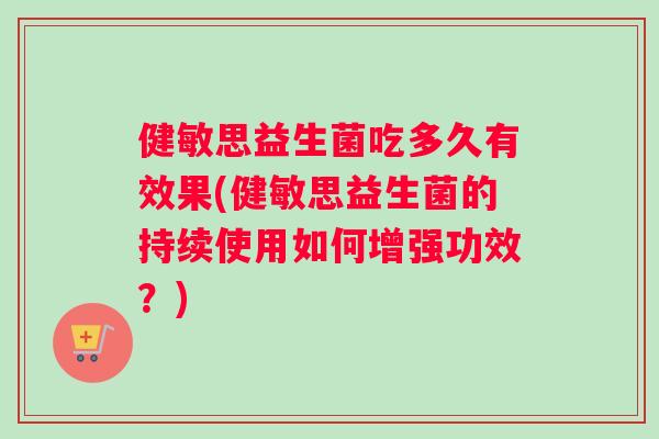 健敏思益生菌吃多久有效果(健敏思益生菌的持续使用如何增强功效?) 健敏思益生菌吃多久有效果(健敏思益生菌的持续使用如何增强功效?)