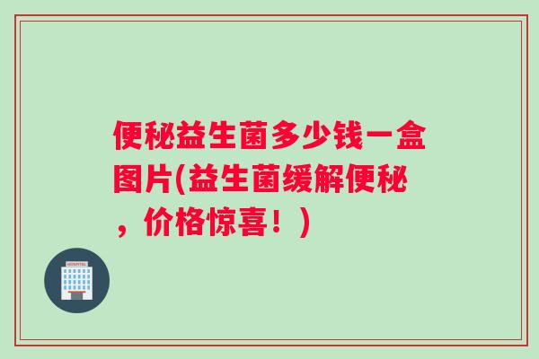益生菌多少钱一盒图片(益生菌缓解，价格惊喜！)