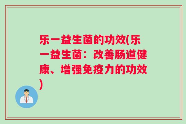 乐一益生菌的功效(乐一益生菌：改善肠道健康、增强免疫力的功效)