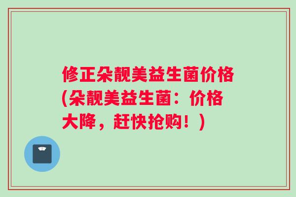 修正朵靓美益生菌价格(朵靓美益生菌：价格大降，赶快抢购！)