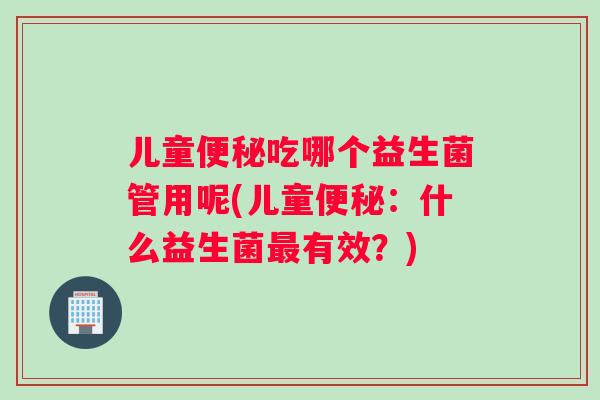 儿童吃哪个益生菌管用呢(儿童：什么益生菌有效？)
