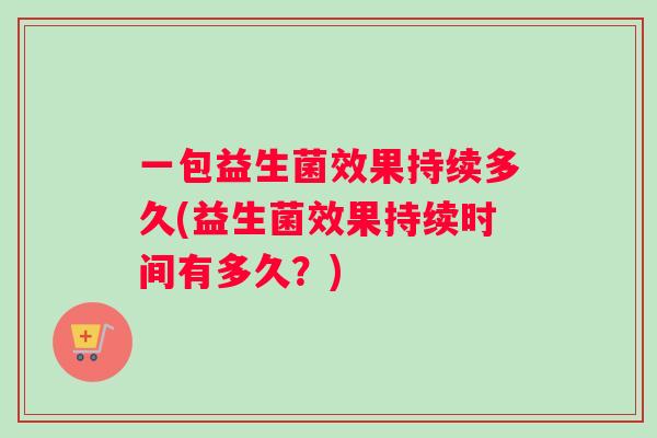 一包益生菌效果持续多久(益生菌效果持续时间有多久？)