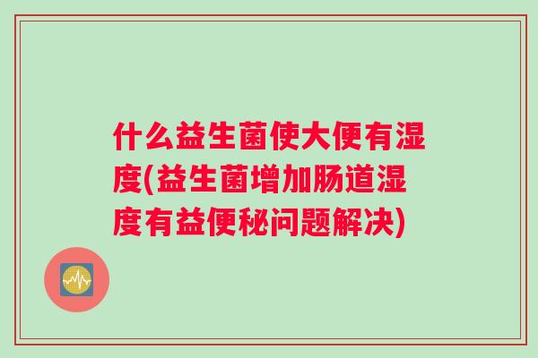 什么益生菌使大便有湿度(益生菌增加肠道湿度有益便秘问题解决)