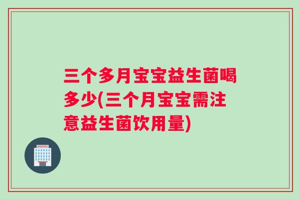 三个多月宝宝益生菌喝多少(三个月宝宝需注意益生菌饮用量)