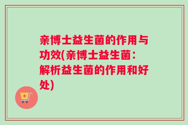 亲博士益生菌的作用与功效(亲博士益生菌：解析益生菌的作用和好处)
