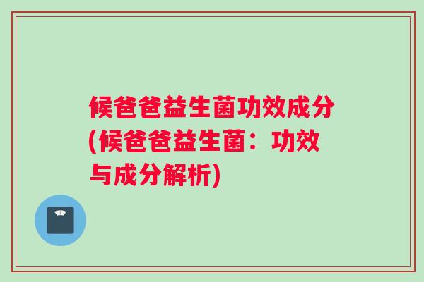 候爸爸益生菌功效成分(候爸爸益生菌：功效与成分解析)