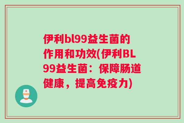 伊利bl99益生菌的作用和功效(伊利BL99益生菌：保障肠道健康，提高免疫力)