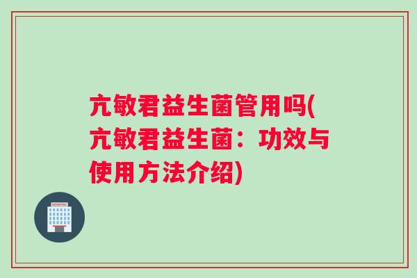 亢敏君益生菌管用吗(亢敏君益生菌：功效与使用方法介绍)