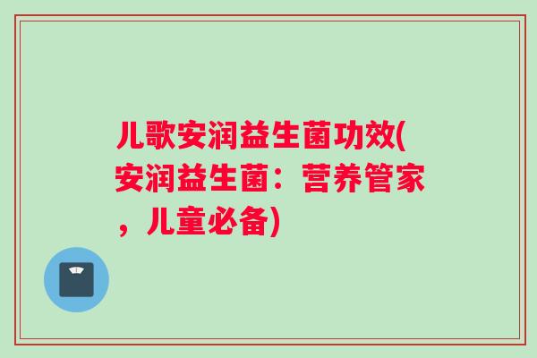儿歌安润益生菌功效(安润益生菌：营养管家，儿童必备)