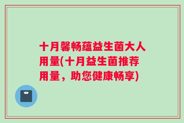 十月馨畅蕴益生菌大人用量(十月益生菌推荐用量,助您健康畅享) 十月馨畅蕴益生菌大人用量(十月益生菌推荐用量,助您健康畅享)