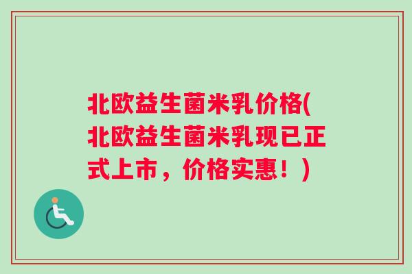 北欧益生菌米乳价格(北欧益生菌米乳现已正式上市，价格实惠！)