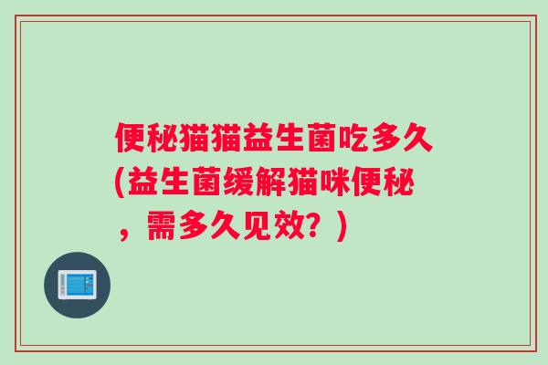 猫猫益生菌吃多久(益生菌缓解猫咪，需多久见效？)
