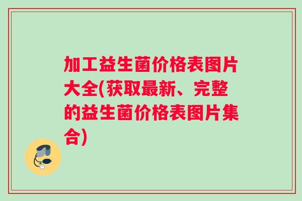加工益生菌价格表图片大全(获取新、完整的益生菌价格表图片集合)