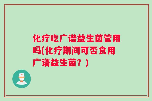 吃广谱益生菌管用吗(期间可否食用广谱益生菌？)