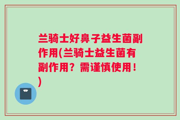 兰骑士好鼻子益生菌副作用(兰骑士益生菌有副作用？需谨慎使用！)