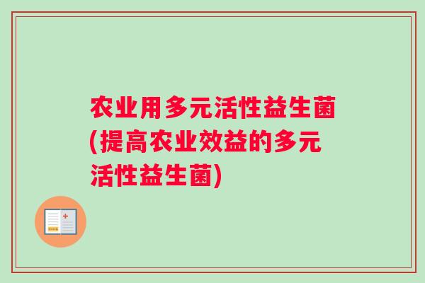 农业用多元活性益生菌(提高农业效益的多元活性益生菌) 农业用多元活性益生菌(提高农业效益的多元活性益生菌)