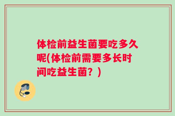 体检前益生菌要吃多久呢(体检前需要多长时间吃益生菌？)