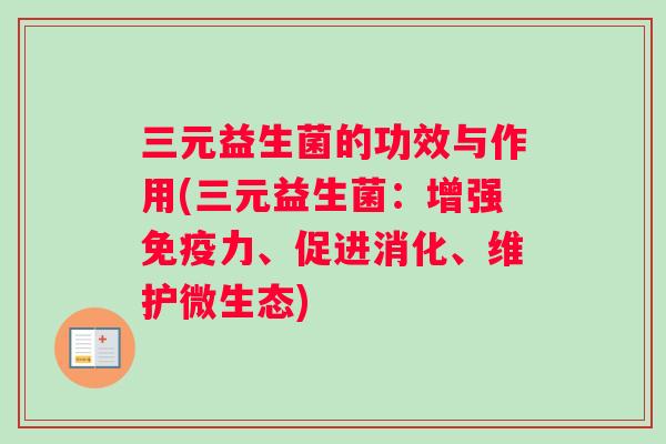 三元益生菌的功效与作用(三元益生菌：增强免疫力、促进消化、维护微生态)