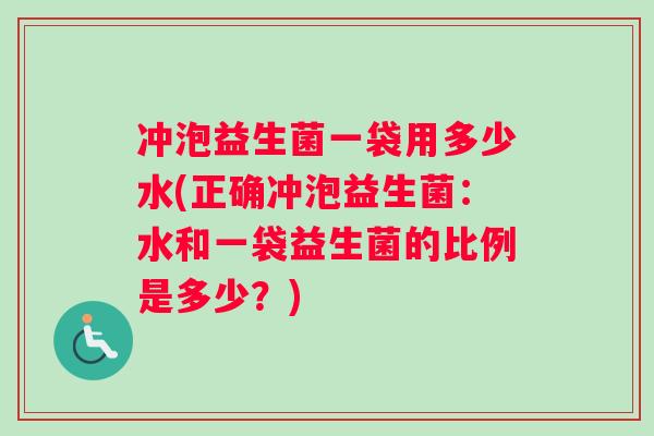 冲泡益生菌一袋用多少水(正确冲泡益生菌:水和一袋益生菌的比例是多少?) 冲泡益生菌一袋用多少水(正确冲泡益生菌:水和一袋益生菌的比例是多少?)