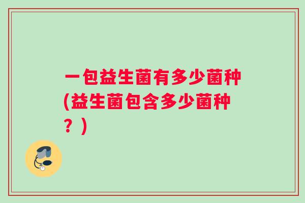 一包益生菌有多少菌种(益生菌包含多少菌种？)