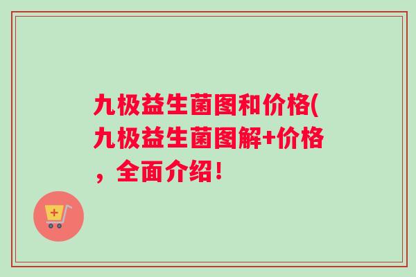 九极益生菌图和价格(九极益生菌图解+价格，全面介绍！