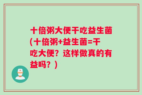 十倍粥大便干吃益生菌(十倍粥+益生菌=干吃大便?这样做真的有益吗?) 十倍粥大便干吃益生菌(十倍粥+益生菌=干吃大便?这样做真的有益吗?)