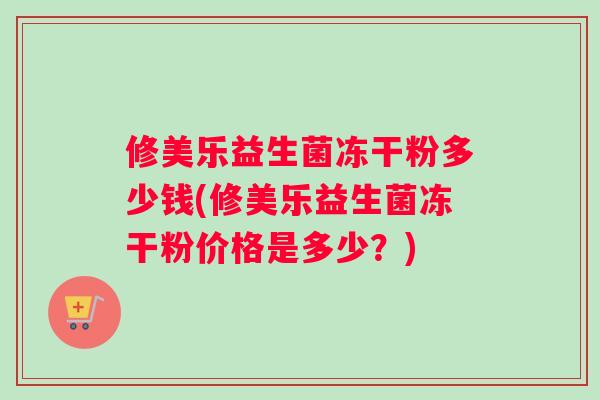 修美乐益生菌冻干粉多少钱(修美乐益生菌冻干粉价格是多少?) 修美乐益生菌冻干粉多少钱(修美乐益生菌冻干粉价格是多少?)