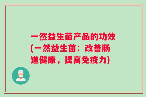 一然益生菌产品的功效(一然益生菌：改善肠道健康，提高力)