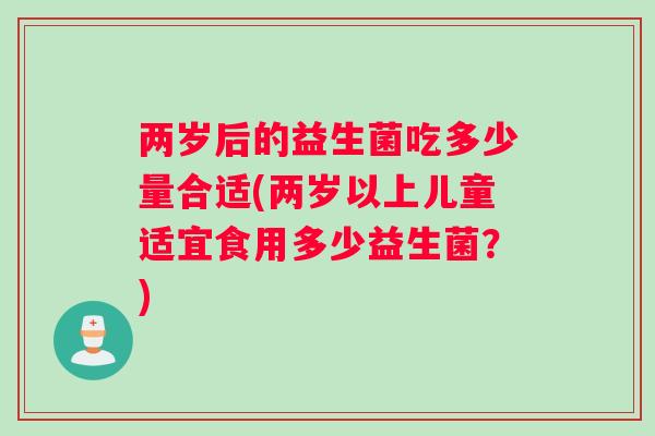 两岁后的益生菌吃多少量合适(两岁以上儿童适宜食用多少益生菌?) 两岁后的益生菌吃多少量合适(两岁以上儿童适宜食用多少益生菌?)