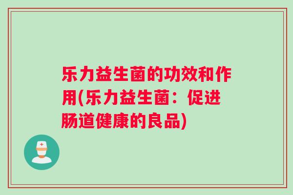 乐力益生菌的功效和作用(乐力益生菌：促进肠道健康的良品)