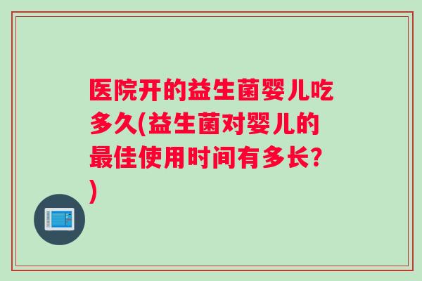 医院开的益生菌婴儿吃多久(益生菌对婴儿的最佳使用时间有多长？)