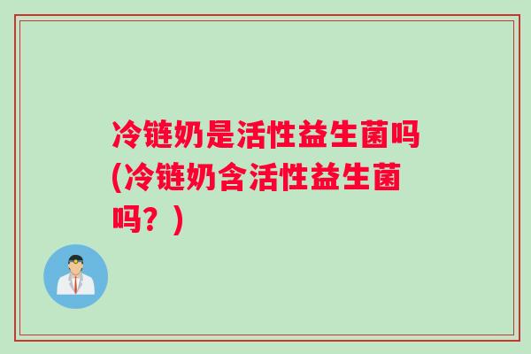 冷链奶是活性益生菌吗(冷链奶含活性益生菌吗?) 冷链奶是活性益生菌吗(冷链奶含活性益生菌吗?)