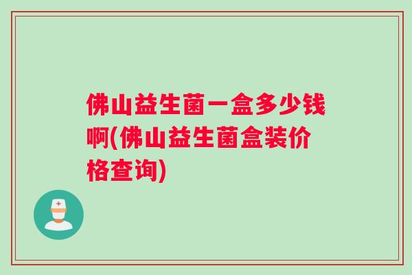 佛山益生菌一盒多少钱啊(佛山益生菌盒装价格查询)