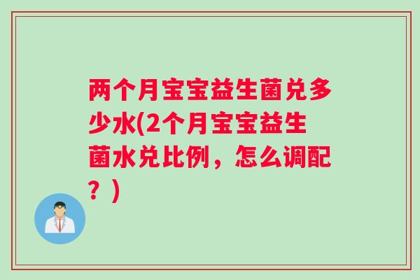 两个月宝宝益生菌兑多少水(2个月宝宝益生菌水兑比例,怎么调配?) 两个月宝宝益生菌兑多少水(2个月宝宝益生菌水兑比例,怎么调配?)