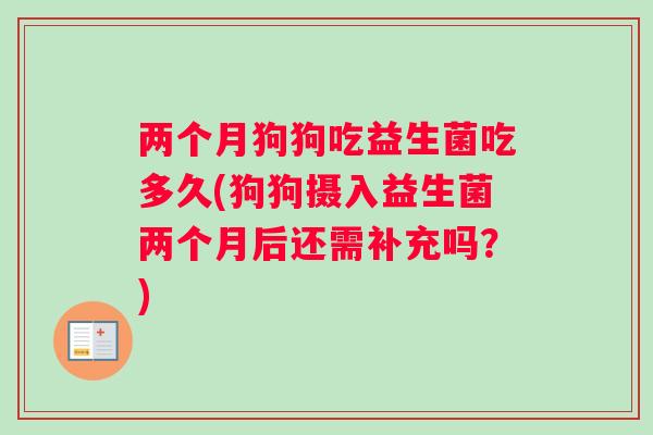 两个月狗狗吃益生菌吃多久(狗狗摄入益生菌两个月后还需补充吗？)