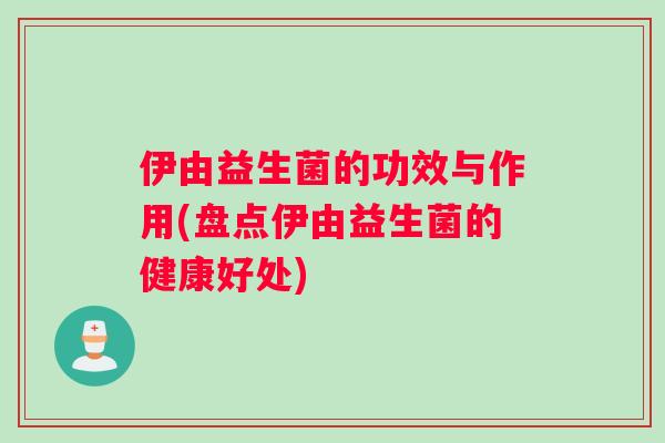 伊由益生菌的功效与作用(盘点伊由益生菌的健康好处)