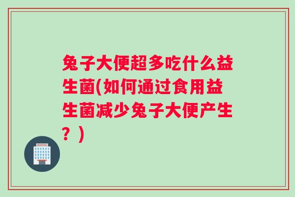 兔子大便超多吃什么益生菌(如何通过食用益生菌减少兔子大便产生?) 兔子大便超多吃什么益生菌(如何通过食用益生菌减少兔子大便产生?)