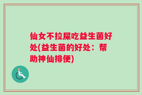 仙女不拉屎吃益生菌好处(益生菌的好处：帮助神仙排便)
