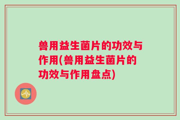兽用益生菌片的功效与作用(兽用益生菌片的功效与作用盘点)