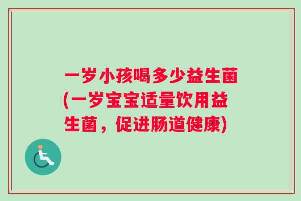 一岁小孩喝多少益生菌(一岁宝宝适量饮用益生菌，促进肠道健康)