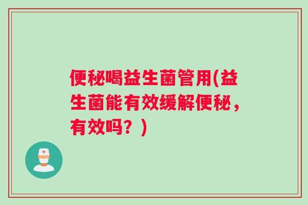 便秘喝益生菌管用(益生菌能有效缓解便秘，有效吗？)