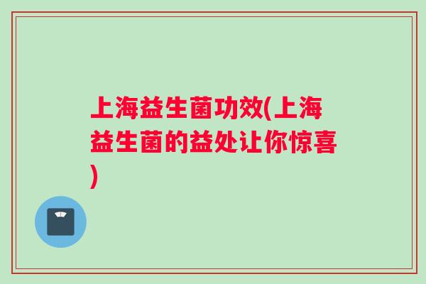 上海益生菌功效(上海益生菌的益处让你惊喜)