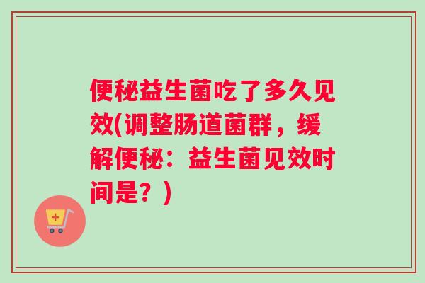 便秘益生菌吃了多久见效(调整肠道菌群，缓解便秘：益生菌见效时间是？)
