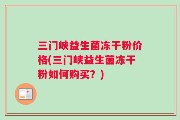 三门峡益生菌冻干粉价格(三门峡益生菌冻干粉如何购买?) 三门峡益生菌冻干粉价格(三门峡益生菌冻干粉如何购买?)