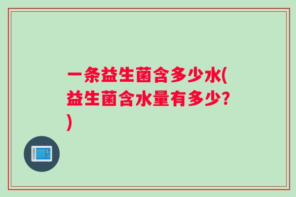 一条益生菌含多少水(益生菌含水量有多少？)