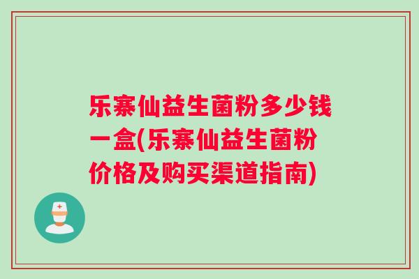 乐寨仙益生菌粉多少钱一盒(乐寨仙益生菌粉价格及购买渠道指南) 乐寨仙益生菌粉多少钱一盒(乐寨仙益生菌粉价格及购买渠道指南)
