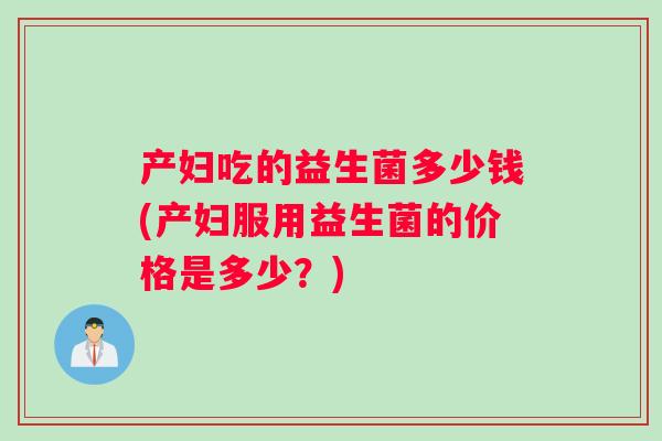 产妇吃的益生菌多少钱(产妇服用益生菌的价格是多少？)