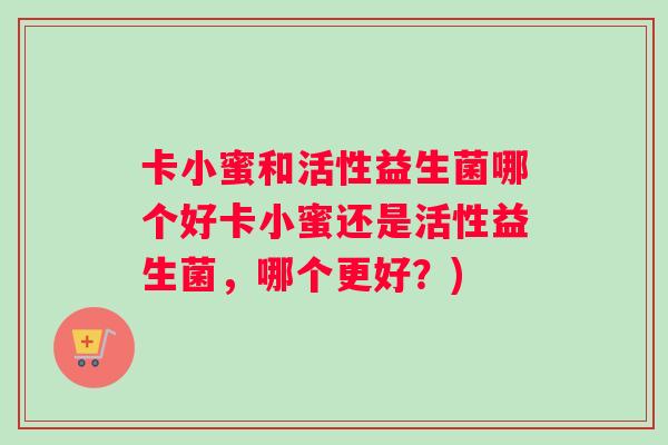卡小蜜和活性益生菌哪个好卡小蜜还是活性益生菌，哪个更好？)
